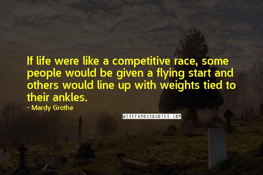 Mardy Grothe Quotes: If life were like a competitive race, some people would be given a flying start and others would line up with weights tied to their ankles.
