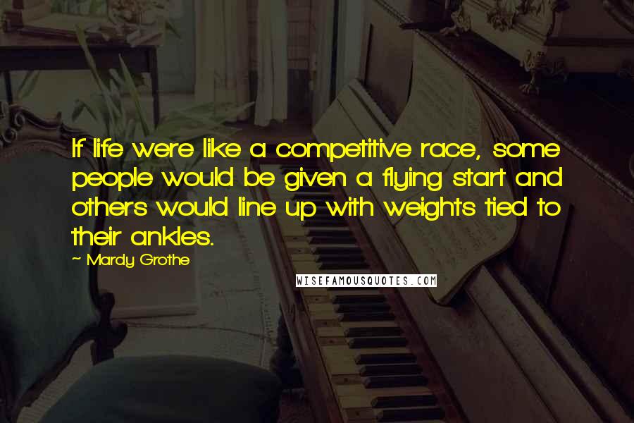 Mardy Grothe Quotes: If life were like a competitive race, some people would be given a flying start and others would line up with weights tied to their ankles.