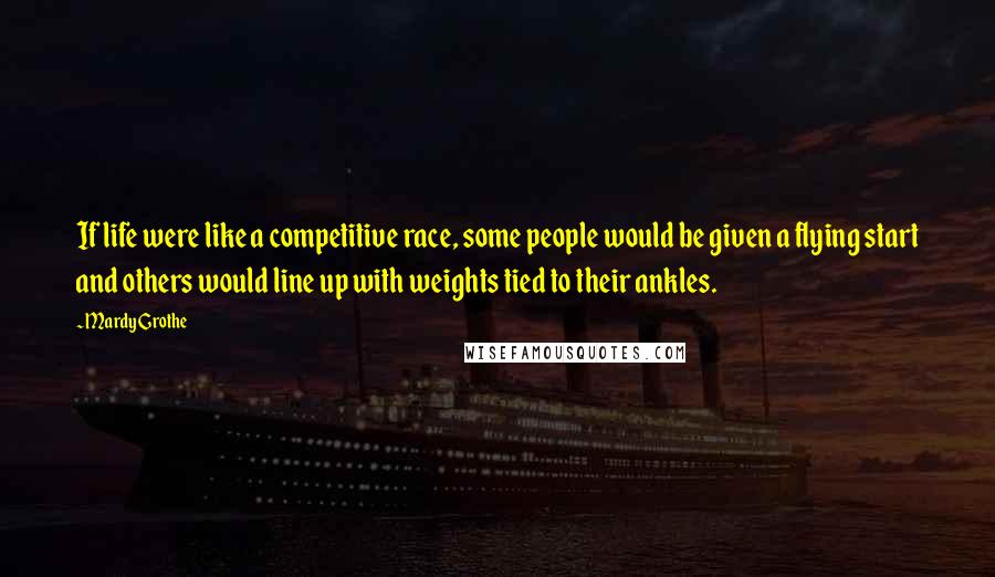 Mardy Grothe Quotes: If life were like a competitive race, some people would be given a flying start and others would line up with weights tied to their ankles.