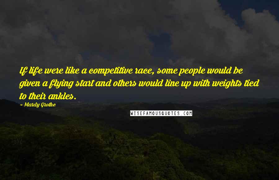 Mardy Grothe Quotes: If life were like a competitive race, some people would be given a flying start and others would line up with weights tied to their ankles.