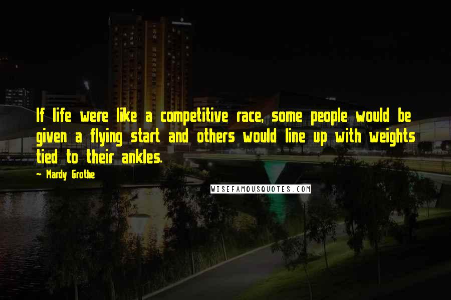 Mardy Grothe Quotes: If life were like a competitive race, some people would be given a flying start and others would line up with weights tied to their ankles.