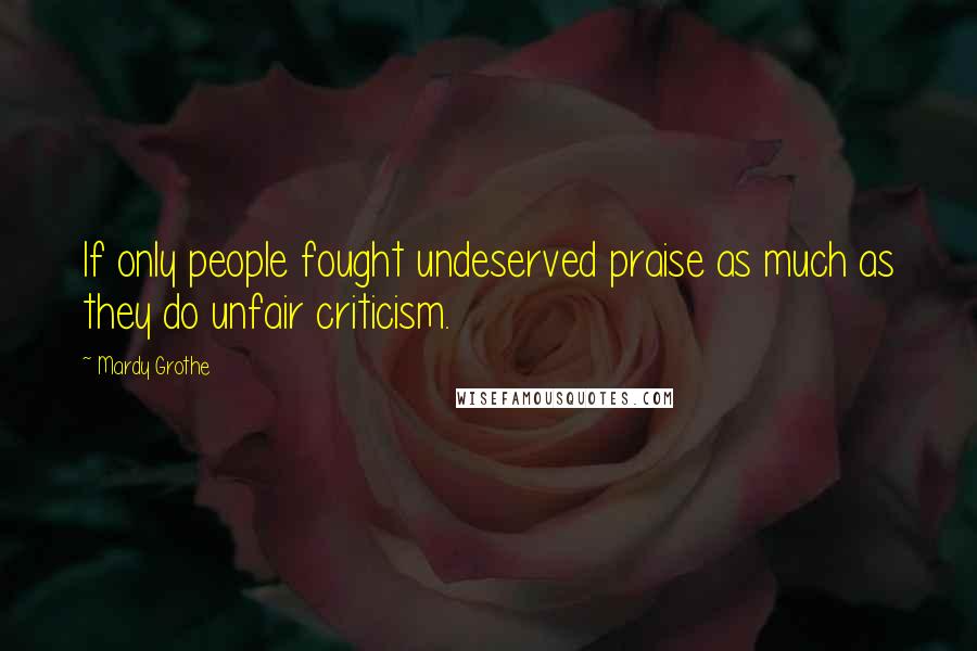 Mardy Grothe Quotes: If only people fought undeserved praise as much as they do unfair criticism.