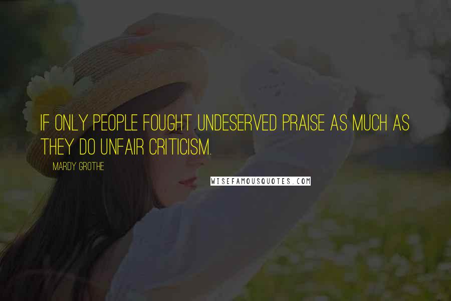Mardy Grothe Quotes: If only people fought undeserved praise as much as they do unfair criticism.