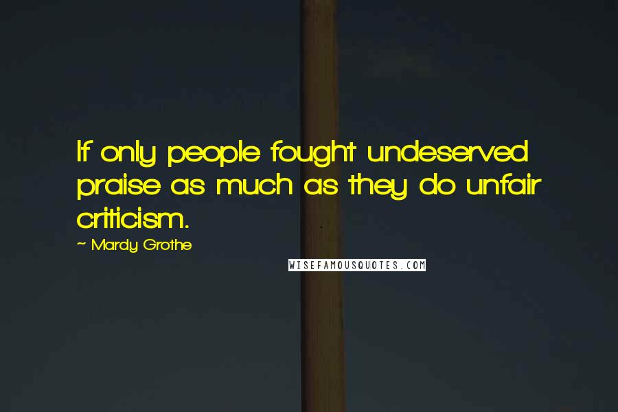 Mardy Grothe Quotes: If only people fought undeserved praise as much as they do unfair criticism.