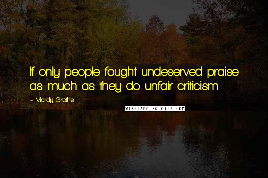 Mardy Grothe Quotes: If only people fought undeserved praise as much as they do unfair criticism.