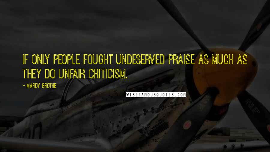 Mardy Grothe Quotes: If only people fought undeserved praise as much as they do unfair criticism.