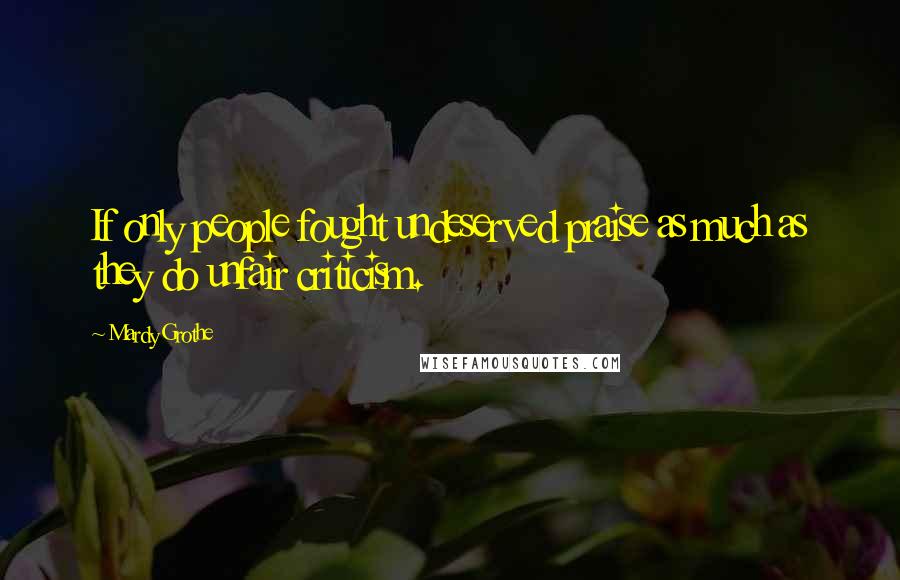 Mardy Grothe Quotes: If only people fought undeserved praise as much as they do unfair criticism.