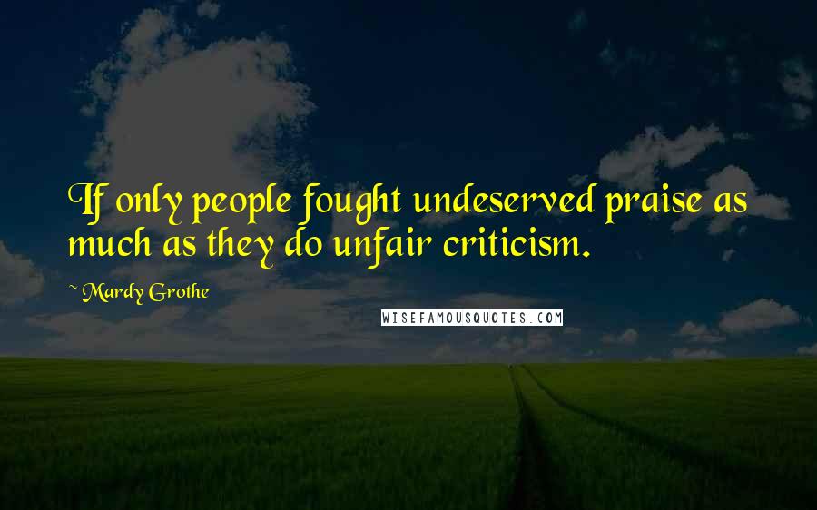 Mardy Grothe Quotes: If only people fought undeserved praise as much as they do unfair criticism.
