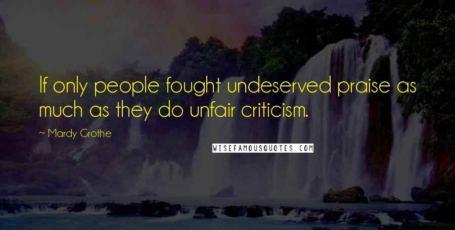 Mardy Grothe Quotes: If only people fought undeserved praise as much as they do unfair criticism.