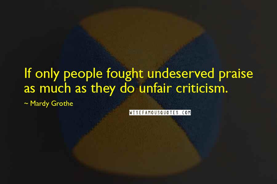 Mardy Grothe Quotes: If only people fought undeserved praise as much as they do unfair criticism.