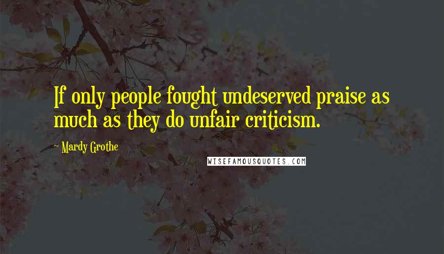 Mardy Grothe Quotes: If only people fought undeserved praise as much as they do unfair criticism.