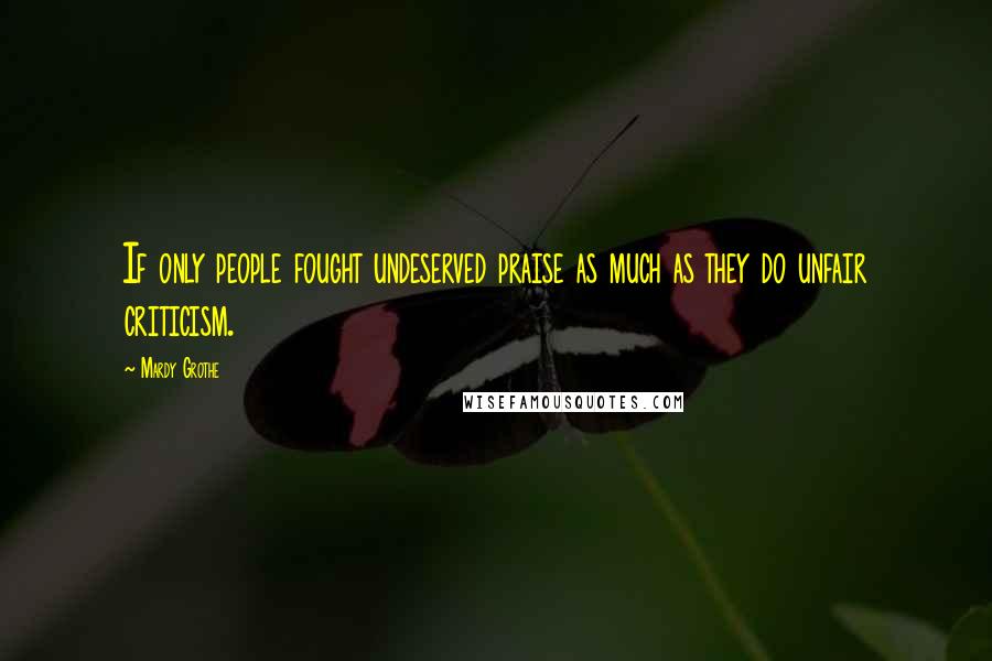 Mardy Grothe Quotes: If only people fought undeserved praise as much as they do unfair criticism.