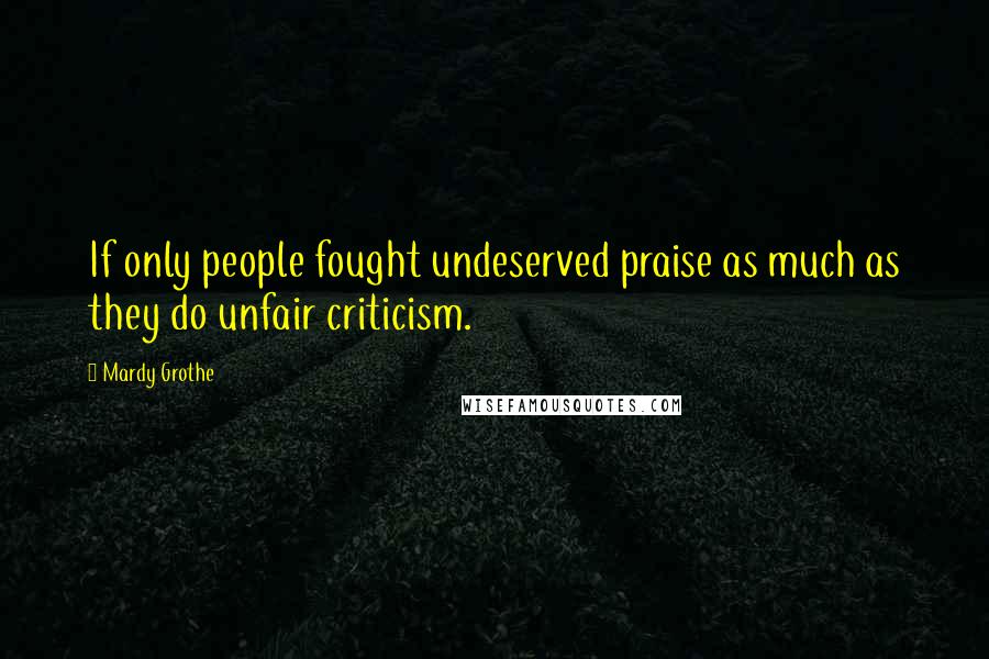 Mardy Grothe Quotes: If only people fought undeserved praise as much as they do unfair criticism.