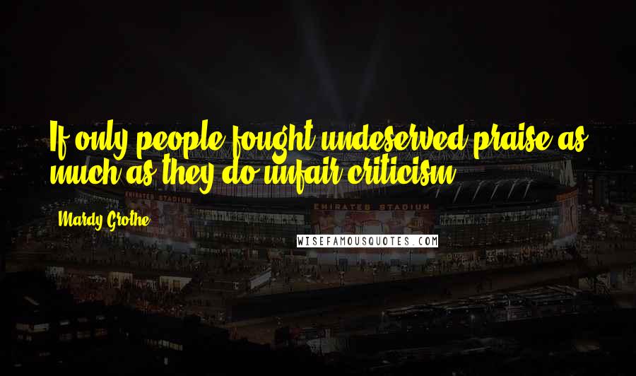 Mardy Grothe Quotes: If only people fought undeserved praise as much as they do unfair criticism.