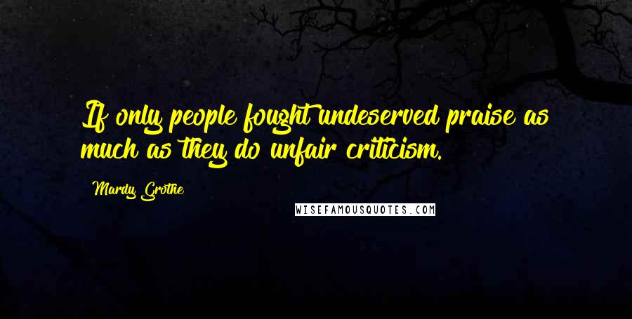 Mardy Grothe Quotes: If only people fought undeserved praise as much as they do unfair criticism.