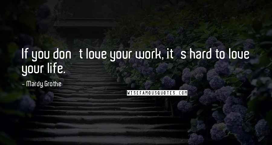 Mardy Grothe Quotes: If you don't love your work, it's hard to love your life.