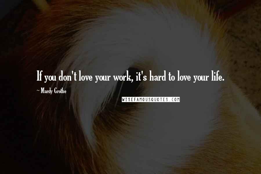 Mardy Grothe Quotes: If you don't love your work, it's hard to love your life.