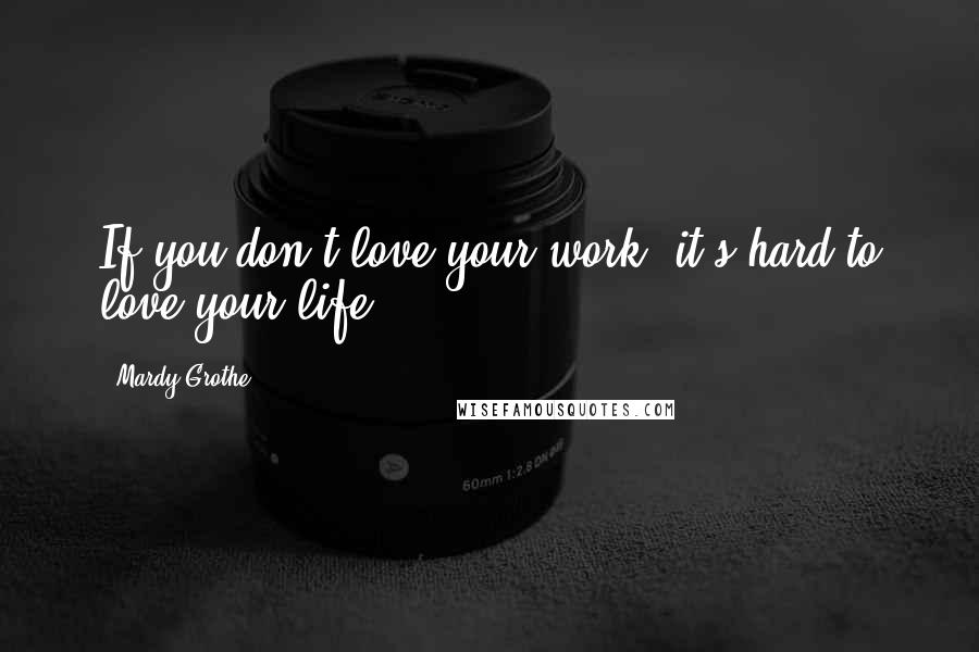 Mardy Grothe Quotes: If you don't love your work, it's hard to love your life.