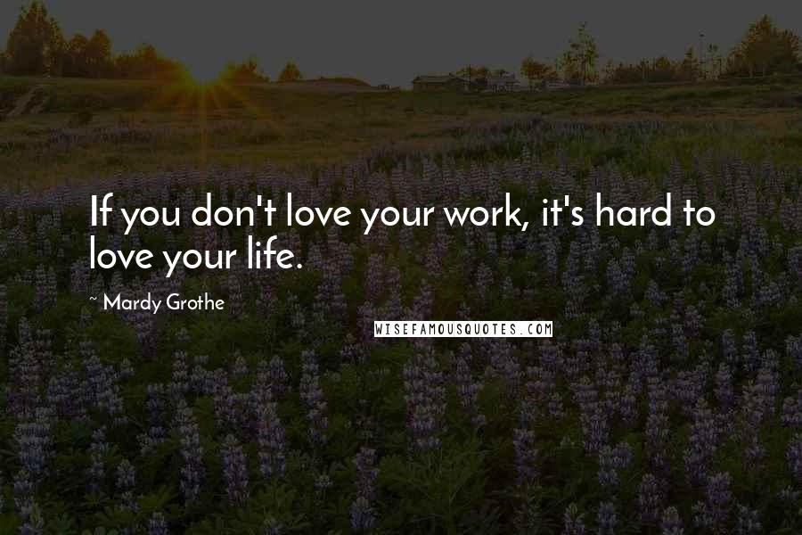 Mardy Grothe Quotes: If you don't love your work, it's hard to love your life.