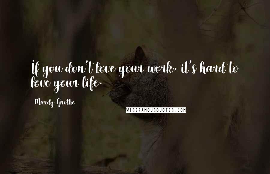 Mardy Grothe Quotes: If you don't love your work, it's hard to love your life.