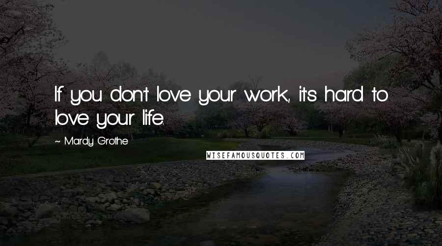 Mardy Grothe Quotes: If you don't love your work, it's hard to love your life.