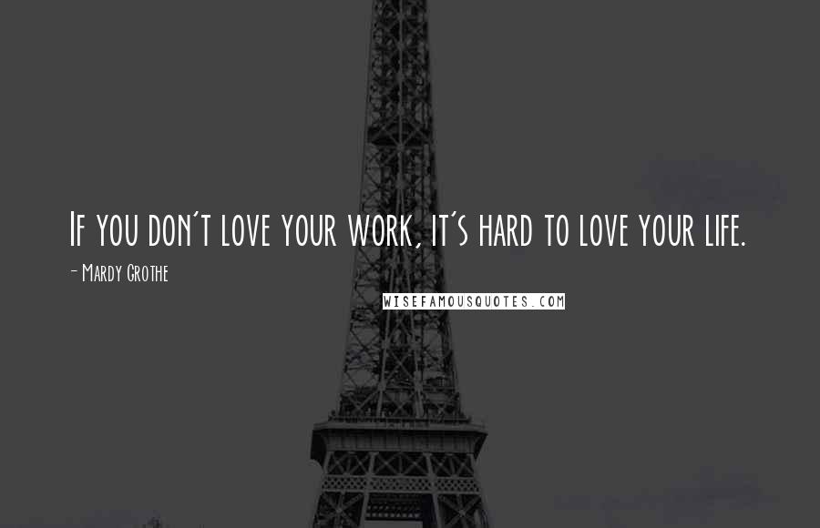 Mardy Grothe Quotes: If you don't love your work, it's hard to love your life.