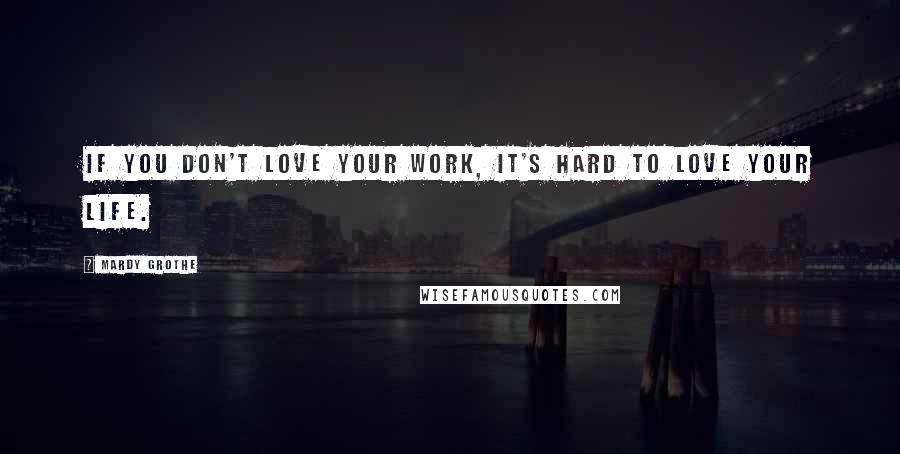 Mardy Grothe Quotes: If you don't love your work, it's hard to love your life.