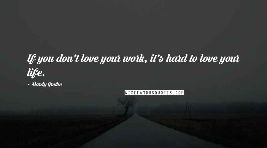 Mardy Grothe Quotes: If you don't love your work, it's hard to love your life.