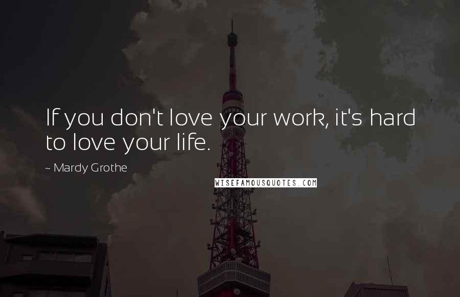 Mardy Grothe Quotes: If you don't love your work, it's hard to love your life.