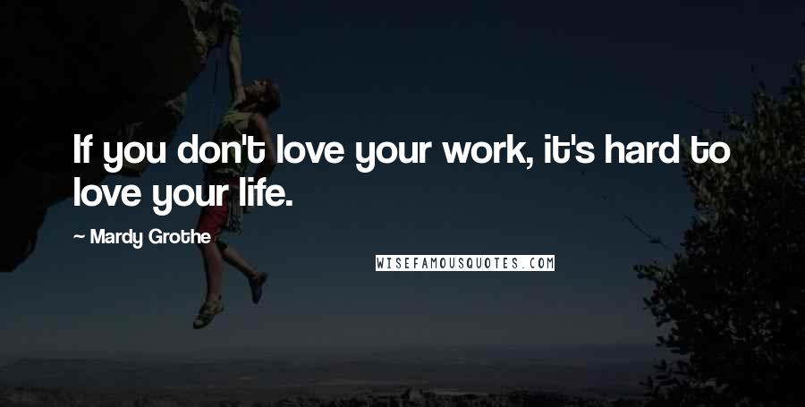 Mardy Grothe Quotes: If you don't love your work, it's hard to love your life.