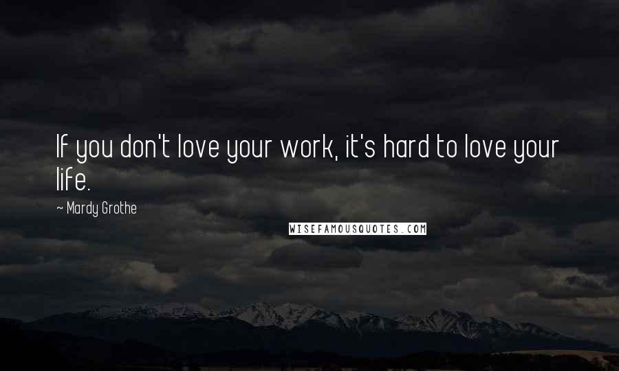 Mardy Grothe Quotes: If you don't love your work, it's hard to love your life.