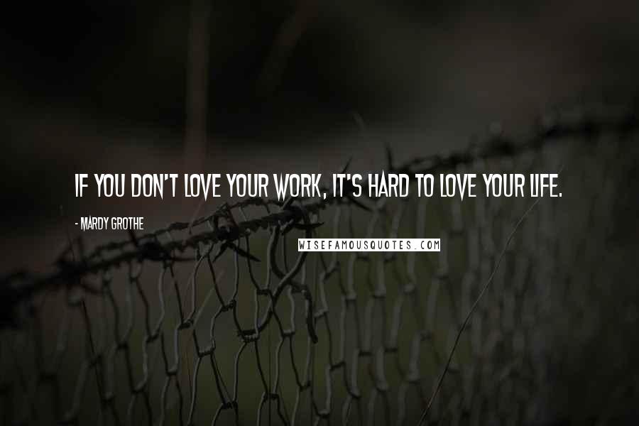 Mardy Grothe Quotes: If you don't love your work, it's hard to love your life.