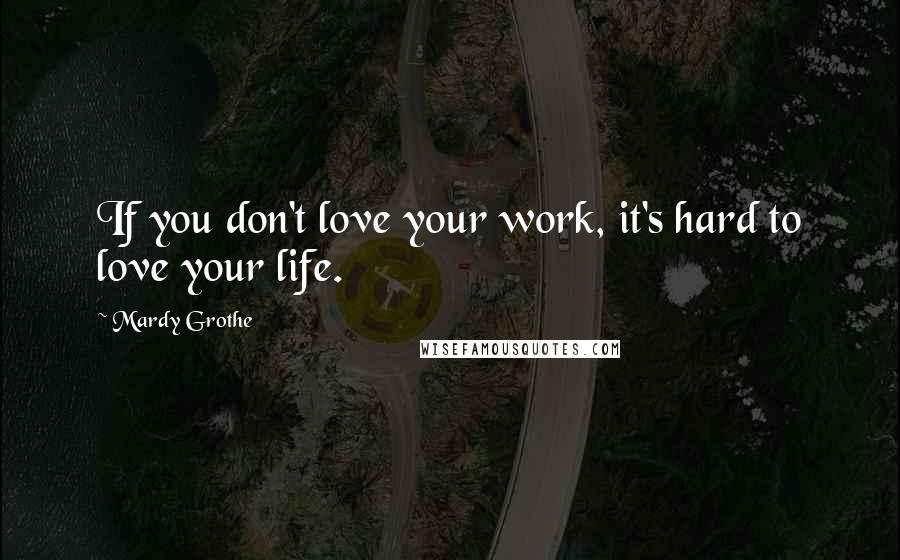 Mardy Grothe Quotes: If you don't love your work, it's hard to love your life.