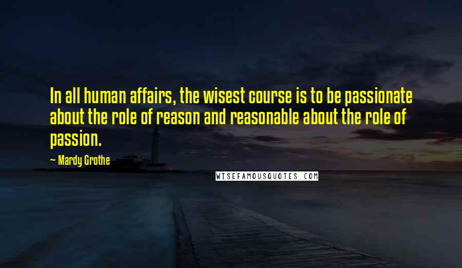 Mardy Grothe Quotes: In all human affairs, the wisest course is to be passionate about the role of reason and reasonable about the role of passion.