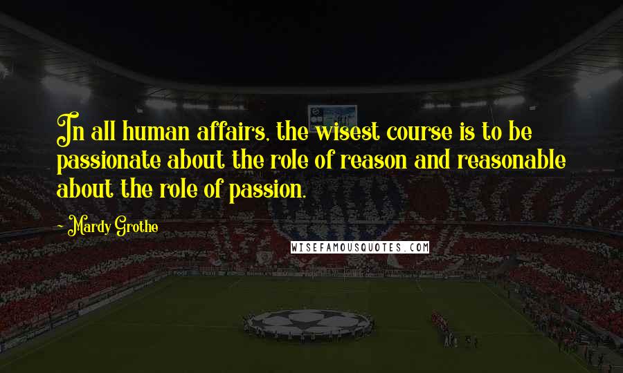 Mardy Grothe Quotes: In all human affairs, the wisest course is to be passionate about the role of reason and reasonable about the role of passion.