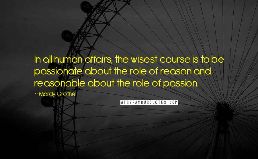 Mardy Grothe Quotes: In all human affairs, the wisest course is to be passionate about the role of reason and reasonable about the role of passion.