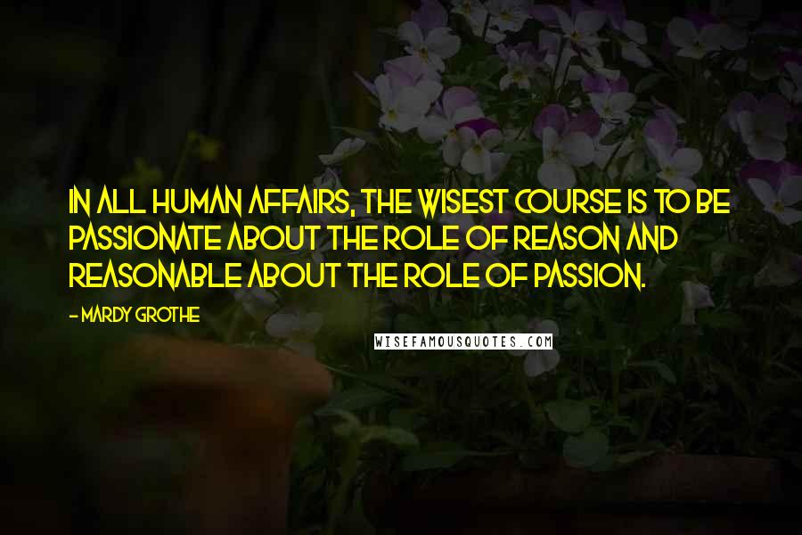 Mardy Grothe Quotes: In all human affairs, the wisest course is to be passionate about the role of reason and reasonable about the role of passion.