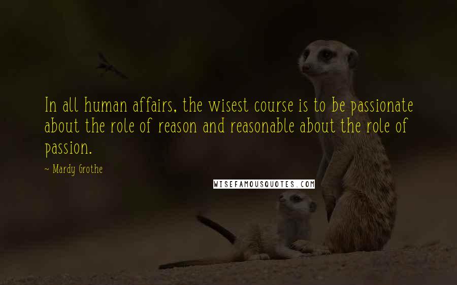 Mardy Grothe Quotes: In all human affairs, the wisest course is to be passionate about the role of reason and reasonable about the role of passion.