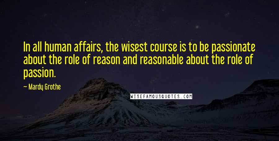 Mardy Grothe Quotes: In all human affairs, the wisest course is to be passionate about the role of reason and reasonable about the role of passion.