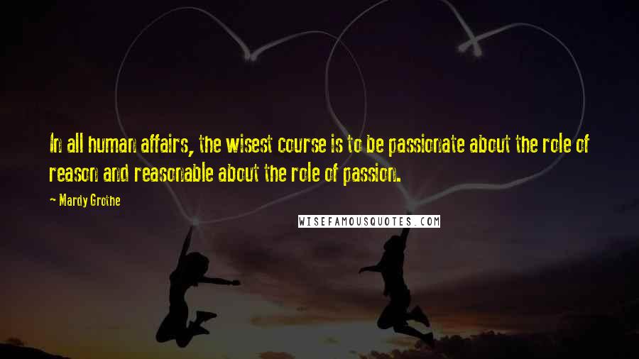 Mardy Grothe Quotes: In all human affairs, the wisest course is to be passionate about the role of reason and reasonable about the role of passion.