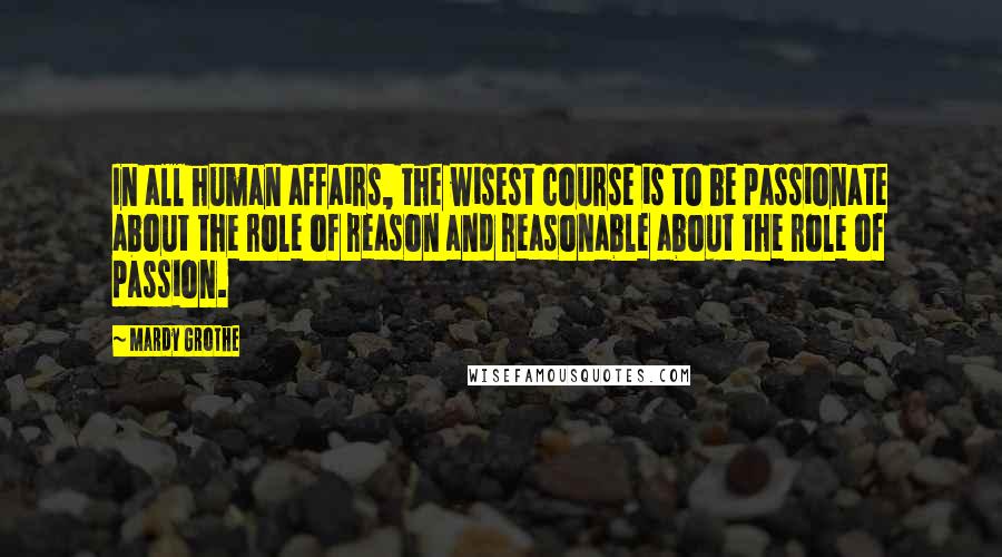 Mardy Grothe Quotes: In all human affairs, the wisest course is to be passionate about the role of reason and reasonable about the role of passion.
