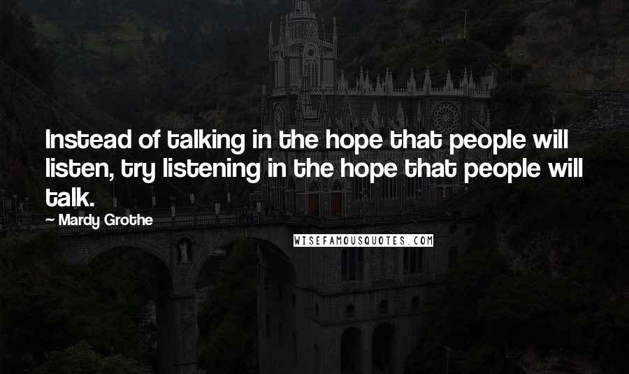 Mardy Grothe Quotes: Instead of talking in the hope that people will listen, try listening in the hope that people will talk.