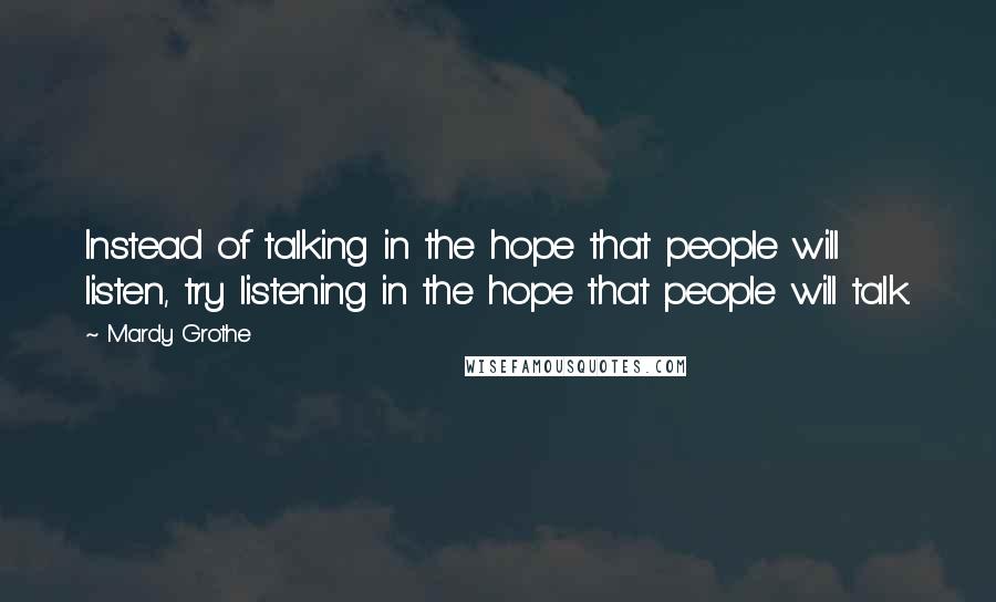 Mardy Grothe Quotes: Instead of talking in the hope that people will listen, try listening in the hope that people will talk.