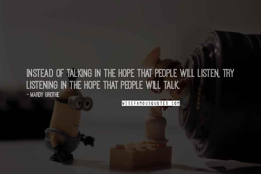 Mardy Grothe Quotes: Instead of talking in the hope that people will listen, try listening in the hope that people will talk.