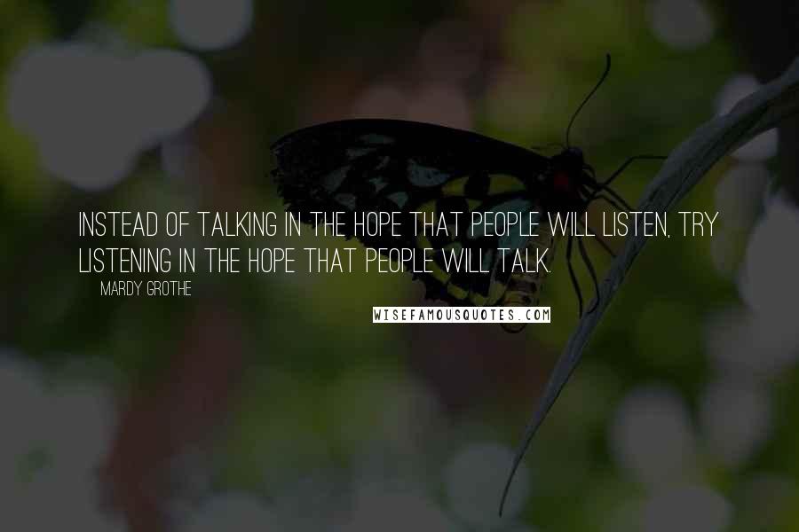 Mardy Grothe Quotes: Instead of talking in the hope that people will listen, try listening in the hope that people will talk.