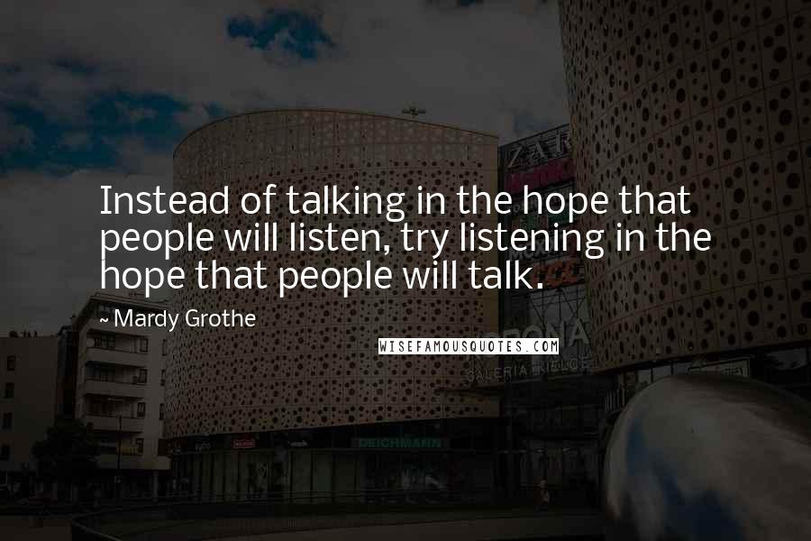 Mardy Grothe Quotes: Instead of talking in the hope that people will listen, try listening in the hope that people will talk.