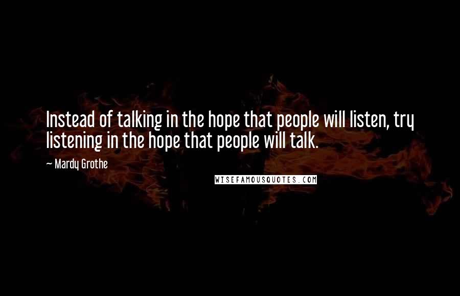 Mardy Grothe Quotes: Instead of talking in the hope that people will listen, try listening in the hope that people will talk.