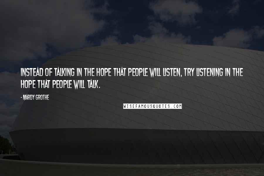 Mardy Grothe Quotes: Instead of talking in the hope that people will listen, try listening in the hope that people will talk.