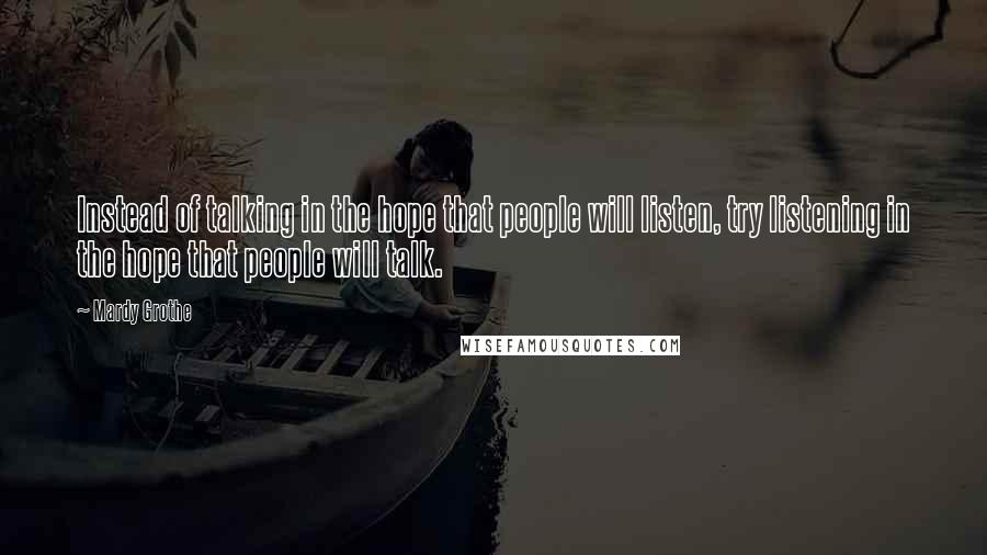 Mardy Grothe Quotes: Instead of talking in the hope that people will listen, try listening in the hope that people will talk.