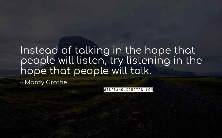 Mardy Grothe Quotes: Instead of talking in the hope that people will listen, try listening in the hope that people will talk.